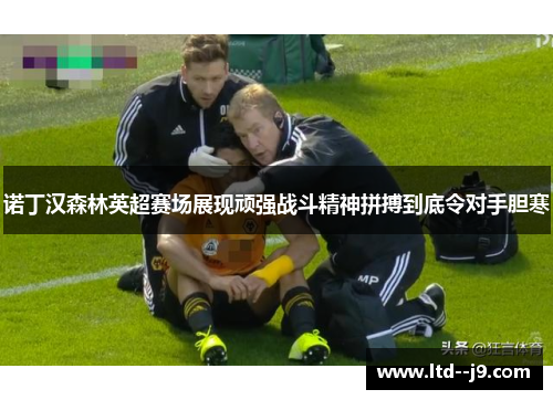 诺丁汉森林英超赛场展现顽强战斗精神拼搏到底令对手胆寒