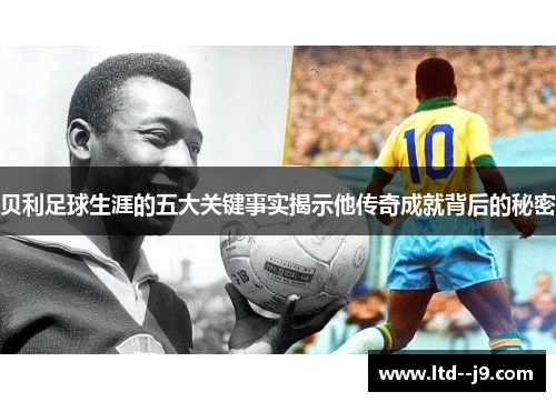 贝利足球生涯的五大关键事实揭示他传奇成就背后的秘密