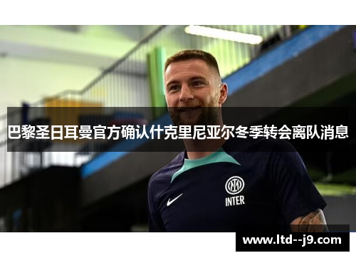 巴黎圣日耳曼官方确认什克里尼亚尔冬季转会离队消息