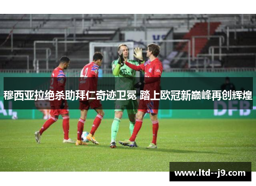 穆西亚拉绝杀助拜仁奇迹卫冕 踏上欧冠新巅峰再创辉煌