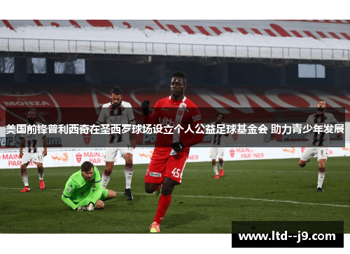 美国前锋普利西奇在圣西罗球场设立个人公益足球基金会 助力青少年发展