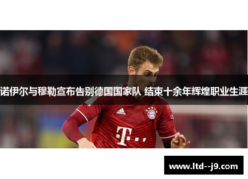 诺伊尔与穆勒宣布告别德国国家队 结束十余年辉煌职业生涯